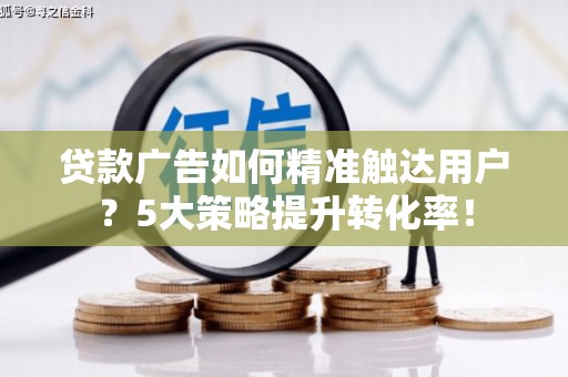 中堂贷款广告如何精准触达用户？5大策略提升转化率！