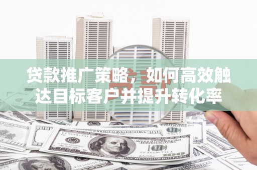 中堂贷款推广策略，如何高效触达目标客户并提升转化率