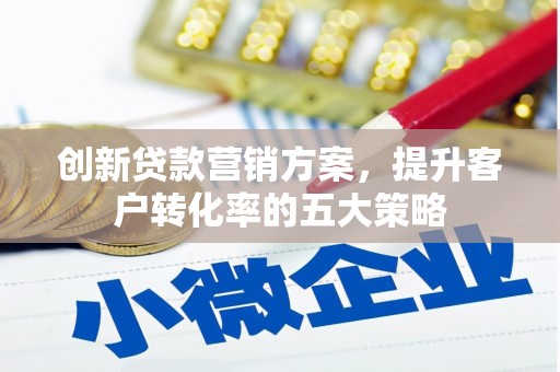 中堂创新贷款营销方案，提升客户转化率的五大策略