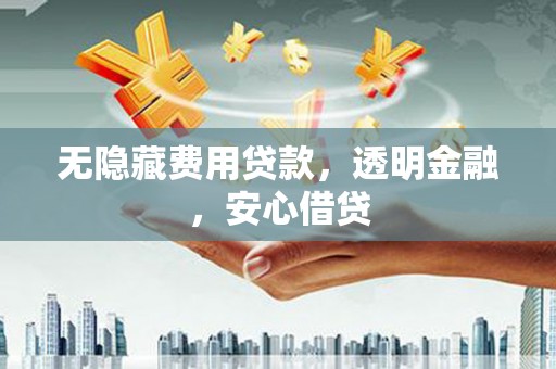 中堂无隐藏费用贷款，透明金融，安心借贷