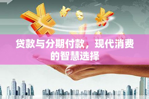 中堂贷款与分期付款，现代消费的智慧选择