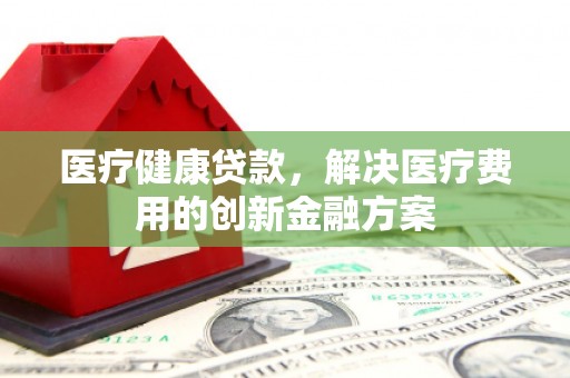 中堂医疗健康贷款，解决医疗费用的创新金融方案