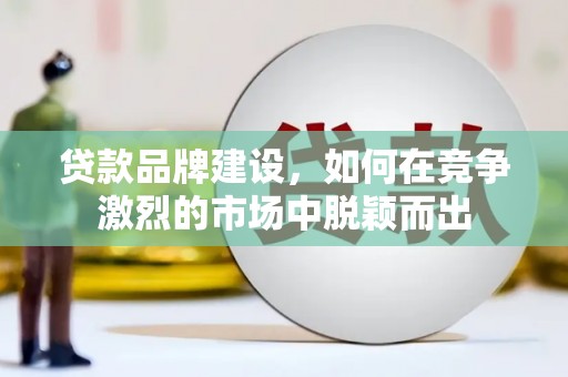 中堂贷款品牌建设，如何在竞争激烈的市场中脱颖而出