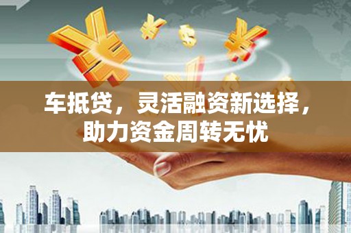 中堂车抵贷，灵活融资新选择，助力资金周转无忧
