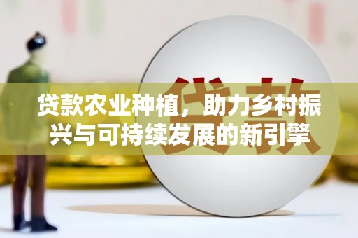 中堂贷款农业种植，助力乡村振兴与可持续发展的新引擎