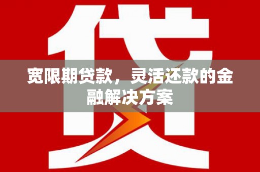中堂宽限期贷款，灵活还款的金融解决方案