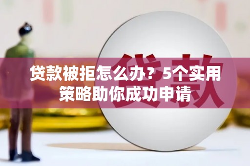 中堂贷款被拒怎么办？5个实用策略助你成功申请