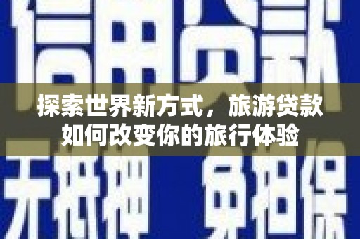 中堂探索世界新方式，旅游贷款如何改变你的旅行体验