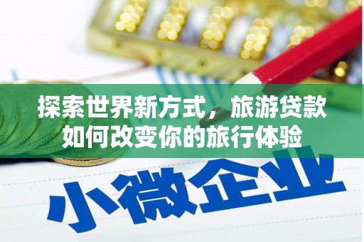 中堂探索世界新方式，旅游贷款如何改变你的旅行体验