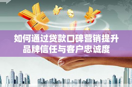 中堂如何通过贷款口碑营销提升品牌信任与客户忠诚度
