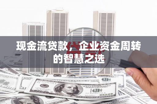 中堂现金流贷款，企业资金周转的智慧之选