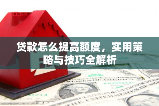 中堂贷款怎么提高额度，实用策略与技巧全解析