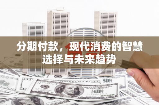 中堂分期付款，现代消费的智慧选择与未来趋势