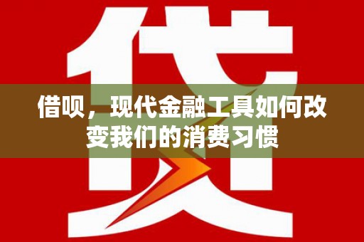 中堂借呗，现代金融工具如何改变我们的消费习惯