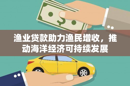 中堂渔业贷款助力渔民增收，推动海洋经济可持续发展