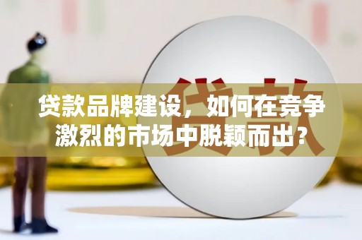 中堂贷款品牌建设，如何在竞争激烈的市场中脱颖而出？