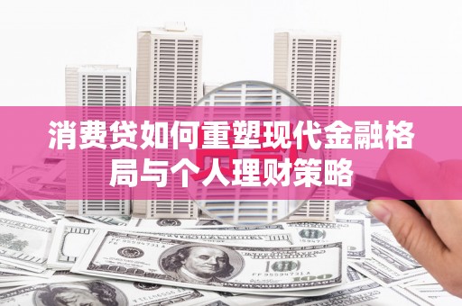 中堂消费贷如何重塑现代金融格局与个人理财策略