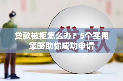 中堂贷款被拒怎么办？5个实用策略助你成功申请