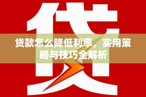 中堂贷款怎么降低利率，实用策略与技巧全解析
