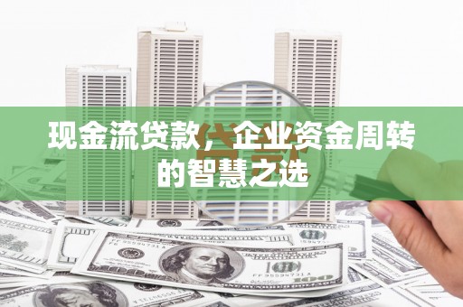 中堂现金流贷款，企业资金周转的智慧之选