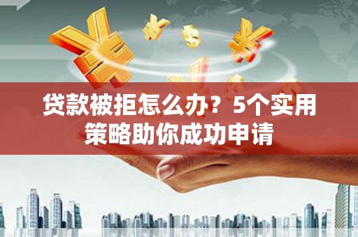 中堂贷款被拒怎么办？5个实用策略助你成功申请
