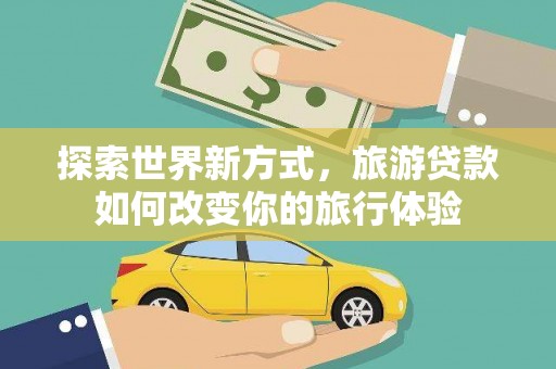 中堂探索世界新方式，旅游贷款如何改变你的旅行体验
