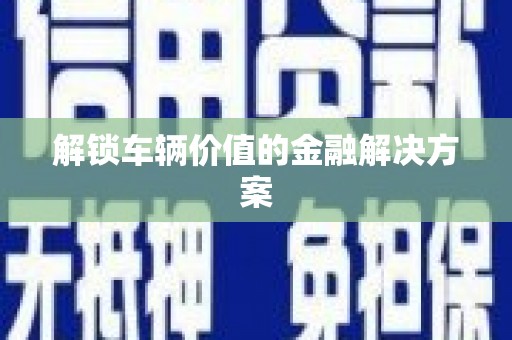 中堂解锁车辆价值的金融解决方案